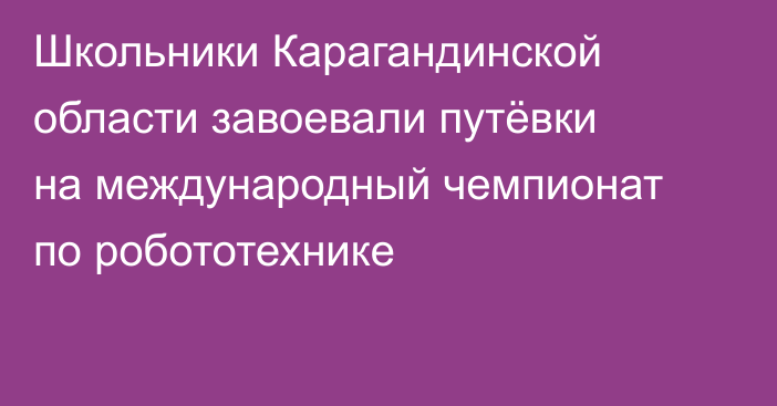 Школьники Карагандинской области завоевали путёвки на международный чемпионат по робототехнике