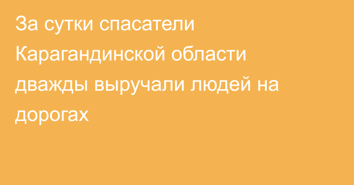 За сутки спасатели Карагандинской области дважды выручали людей на дорогах