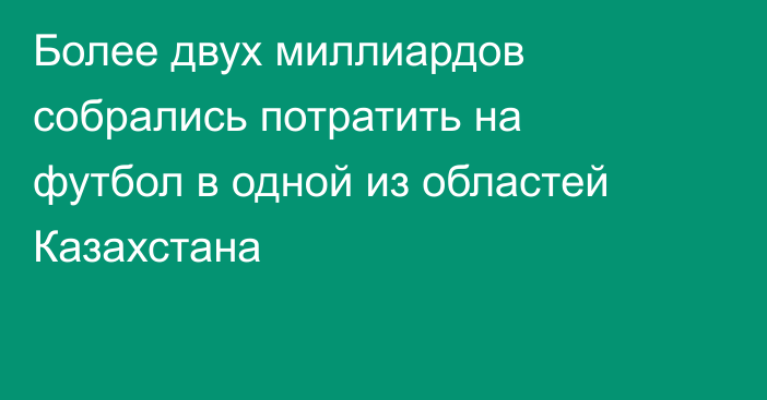 Более двух миллиардов собрались потратить на футбол в одной из областей Казахстана