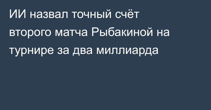 ИИ назвал точный счёт второго матча Рыбакиной на турнире за два миллиарда
