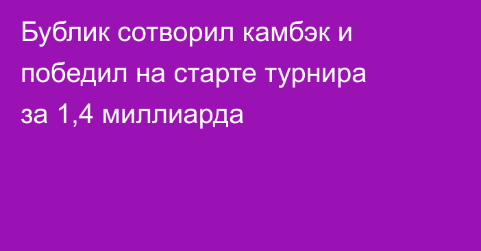 Бублик сотворил камбэк и победил на старте турнира за 1,4 миллиарда
