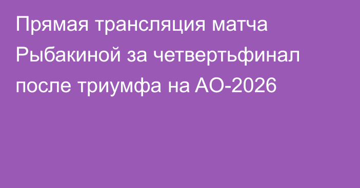 Прямая трансляция матча Рыбакиной за четвертьфинал после триумфа на AO-2026