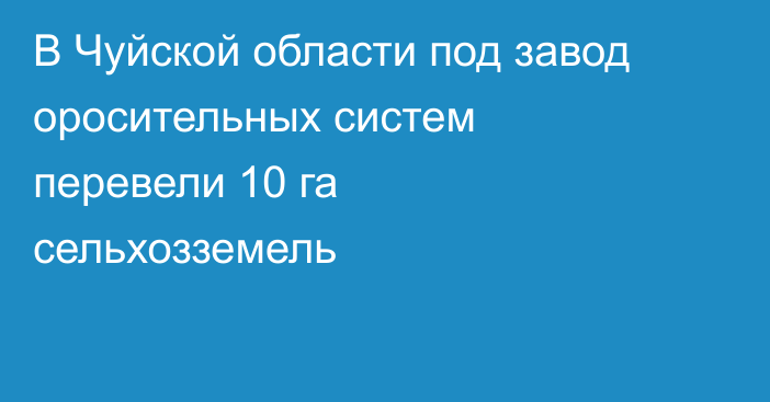 В Чуйской области под завод оросительных систем перевели 10 га сельхозземель