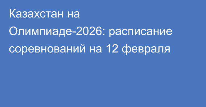 Казахстан на Олимпиаде-2026: расписание соревнований на 12 февраля