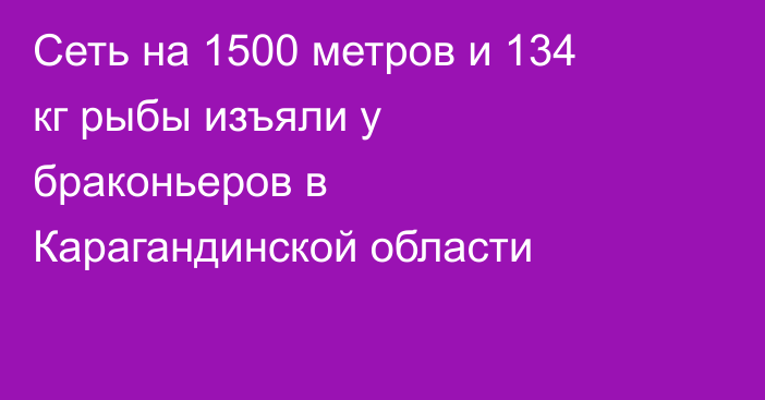 Сеть на 1500 метров и 134 кг рыбы изъяли у браконьеров в Карагандинской области
