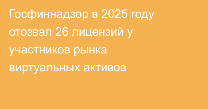Госфиннадзор в 2025 году отозвал 26 лицензий у участников рынка виртуальных активов