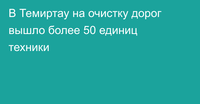 В Темиртау на очистку дорог вышло более 50 единиц техники