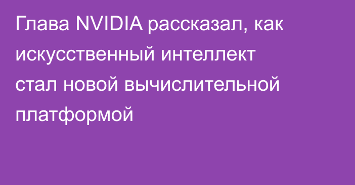 Глава NVIDIA рассказал, как искусственный интеллект стал новой вычислительной платформой