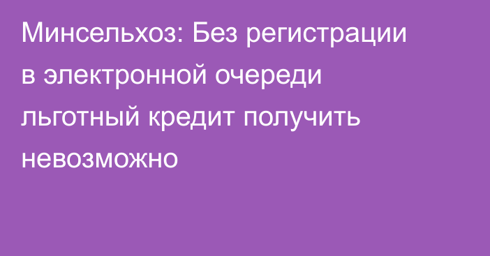Минсельхоз: Без регистрации в электронной очереди льготный кредит получить невозможно