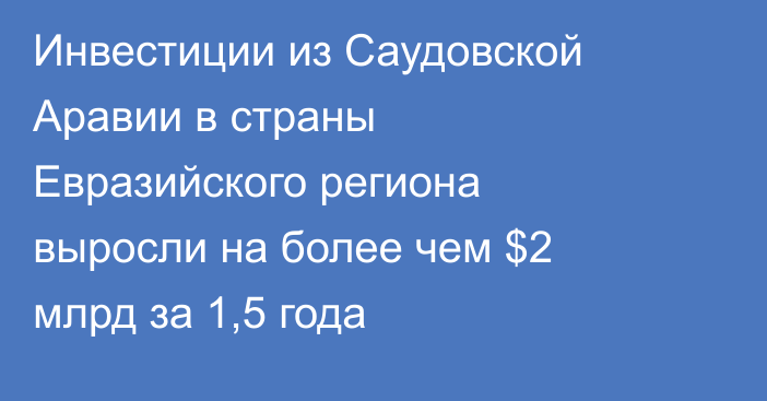 Инвестиции из Саудовской Аравии в страны Евразийского региона выросли на более чем $2 млрд за 1,5 года