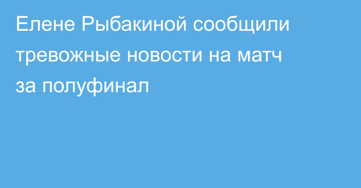Елене Рыбакиной сообщили тревожные новости на матч за полуфинал