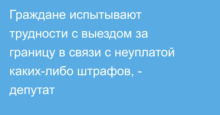 Граждане испытывают трудности с выездом за границу в связи с неуплатой каких-либо штрафов, - депутат