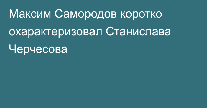 Максим Самородов коротко охарактеризовал Станислава Черчесова
