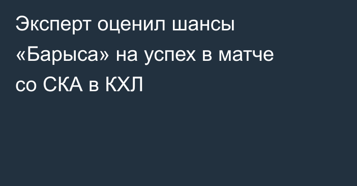 Эксперт оценил шансы «Барыса» на успех в матче со СКА в КХЛ