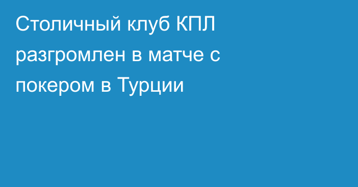 Столичный клуб КПЛ разгромлен в матче с покером в Турции