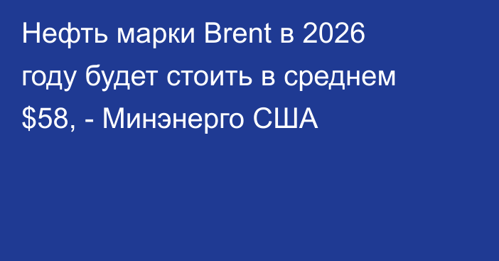 Нефть марки Brent в 2026 году будет стоить в среднем $58, - Минэнерго США