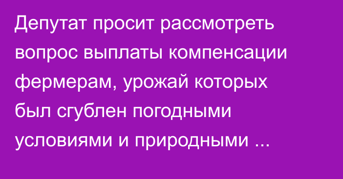 Депутат просит рассмотреть вопрос выплаты компенсации фермерам, урожай которых был сгублен погодными условиями и природными катаклизмами