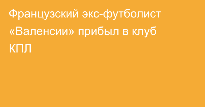 Французский экс-футболист «Валенсии» прибыл в клуб КПЛ