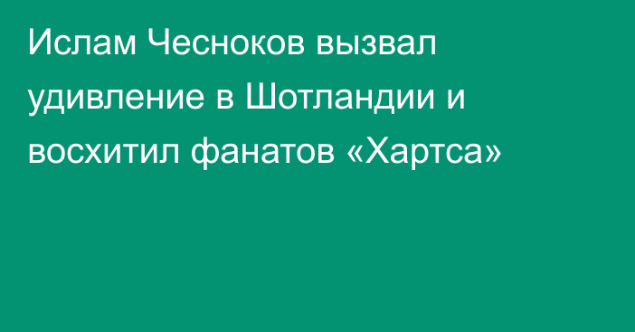 Ислам Чесноков вызвал удивление в Шотландии и восхитил фанатов «Хартса»