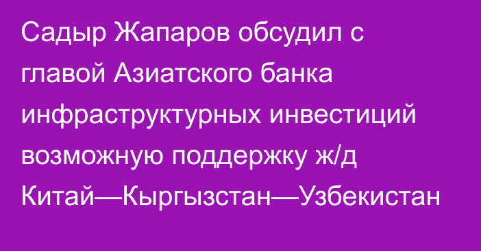 Садыр Жапаров обсудил с главой Азиатского банка инфраструктурных инвестиций возможную поддержку ж/д Китай—Кыргызстан—Узбекистан