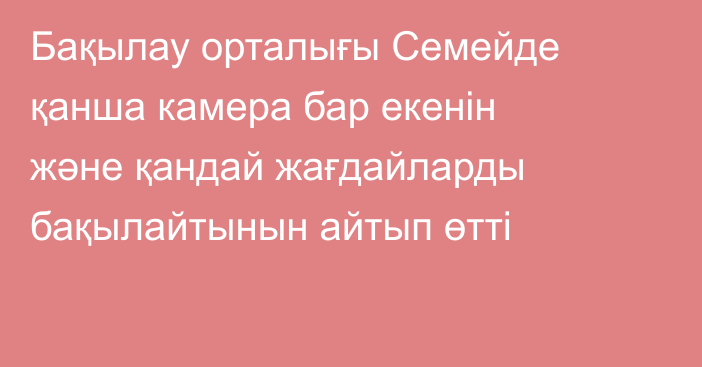 Бақылау орталығы Семейде қанша камера бар екенін және қандай жағдайларды бақылайтынын айтып өтті