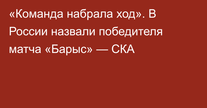 «Команда набрала ход». В России назвали победителя матча «Барыс» — СКА