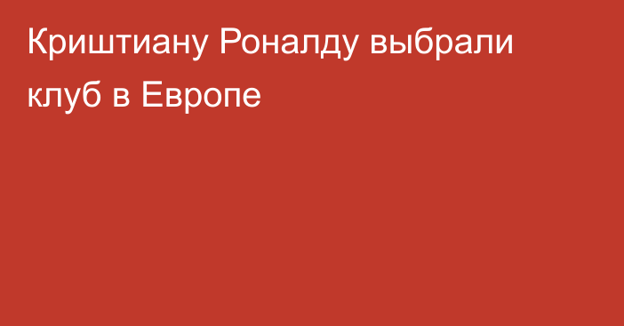 Криштиану Роналду выбрали клуб в Европе