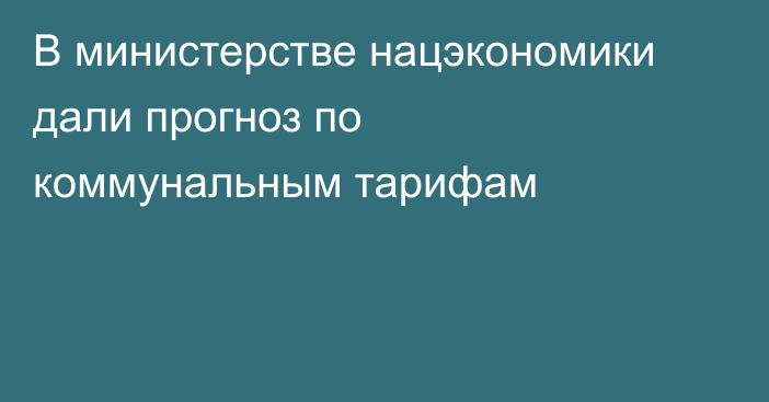 В министерстве нацэкономики дали прогноз по коммунальным тарифам