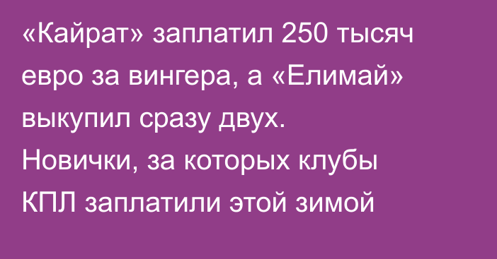 «Кайрат» заплатил 250 тысяч евро за вингера, а «Елимай» выкупил сразу двух. Новички, за которых клубы КПЛ заплатили этой зимой