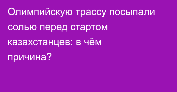 Олимпийскую трассу посыпали солью перед стартом казахстанцев: в чём причина?