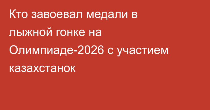 Кто завоевал медали в лыжной гонке на Олимпиаде-2026 с участием казахстанок