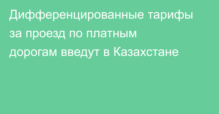 Дифференцированные тарифы за проезд по платным дорогам введут в Казахстане