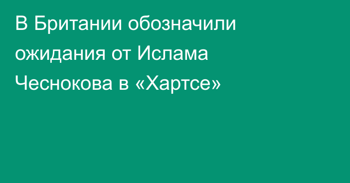 В Британии обозначили ожидания от Ислама Чеснокова в «Хартсе»