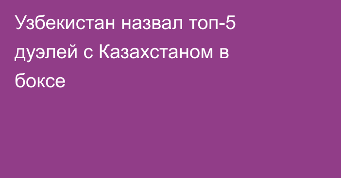 Узбекистан назвал топ-5 дуэлей с Казахстаном в боксе