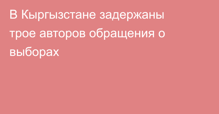 В Кыргызстане задержаны трое авторов обращения о выборах