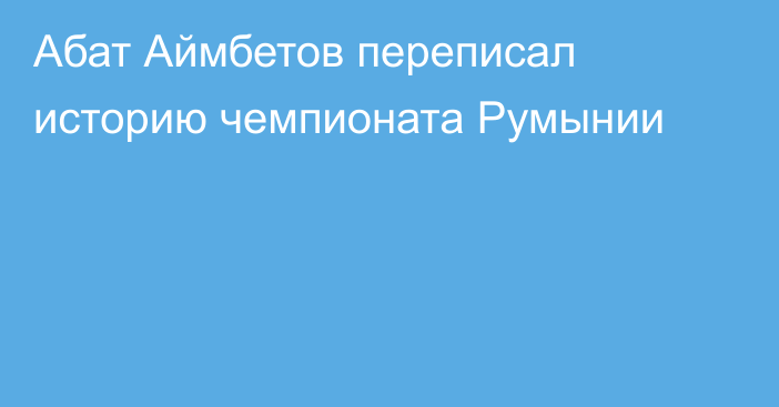 Абат Аймбетов переписал историю чемпионата Румынии