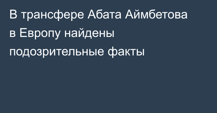 В трансфере Абата Аймбетова в Европу найдены подозрительные факты