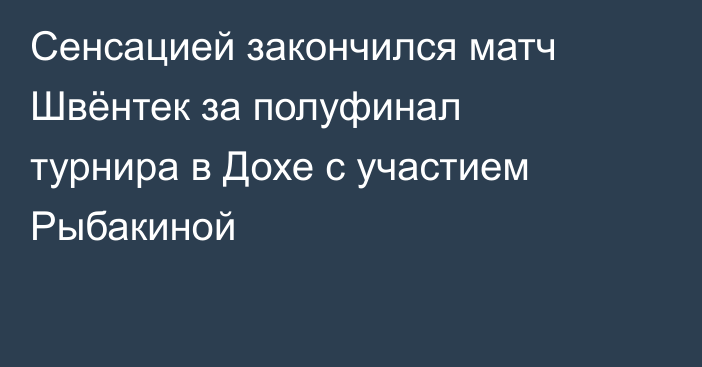 Сенсацией закончился матч Швёнтек за полуфинал турнира в Дохе с участием Рыбакиной