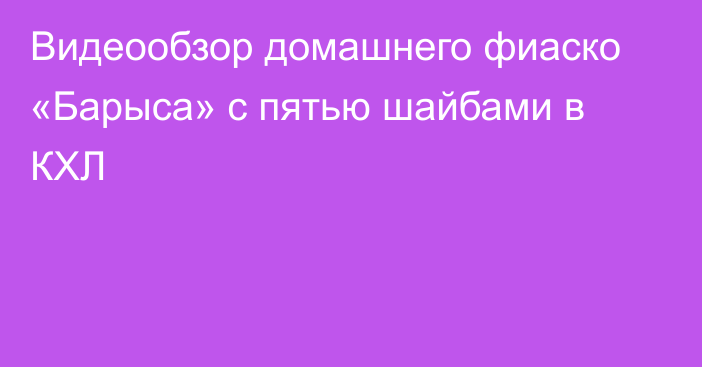 Видеообзор домашнего фиаско «Барыса» с пятью шайбами в КХЛ
