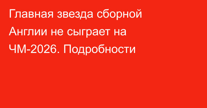 Главная звезда сборной Англии не сыграет на ЧМ-2026. Подробности
