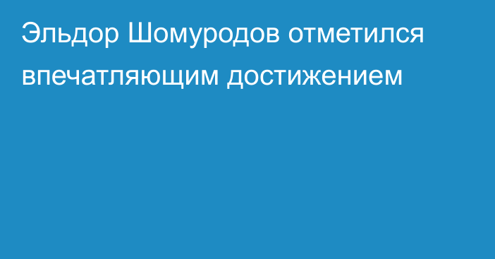 Эльдор Шомуродов отметился впечатляющим достижением