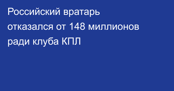 Российский вратарь отказался от 148 миллионов ради клуба КПЛ