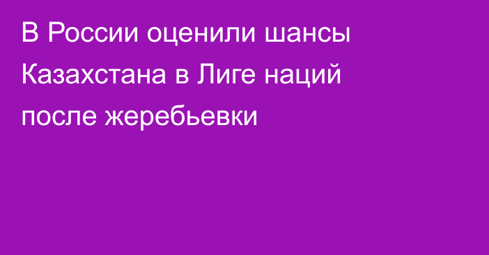 В России оценили шансы Казахстана  в Лиге наций после жеребьевки