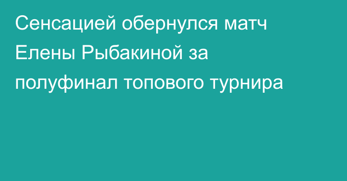 Сенсацией обернулся матч Елены Рыбакиной за полуфинал топового турнира