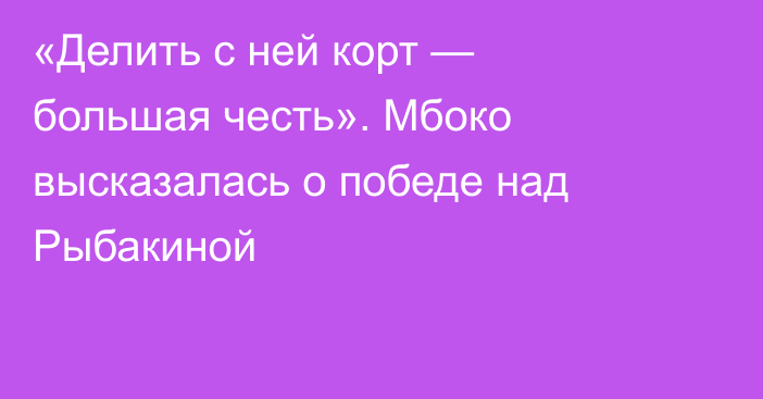 «Делить с ней корт — большая честь». Мбоко высказалась о победе над Рыбакиной