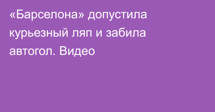 «Барселона» допустила курьезный ляп и забила автогол. Видео