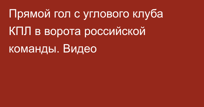 Прямой гол с углового клуба КПЛ в ворота российской команды. Видео