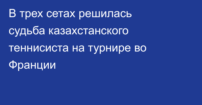 В трех сетах решилась судьба казахстанского теннисиста на турнире во Франции