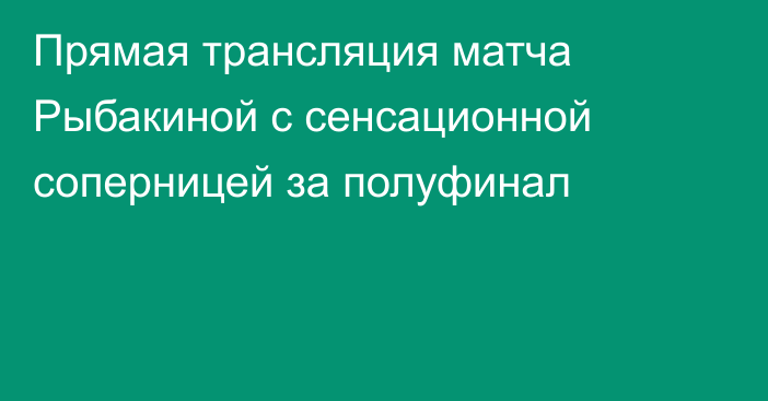 Прямая трансляция матча Рыбакиной с сенсационной соперницей за полуфинал