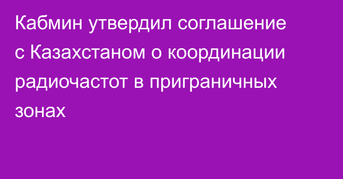 Кабмин утвердил соглашение с Казахстаном о координации радиочастот в приграничных зонах